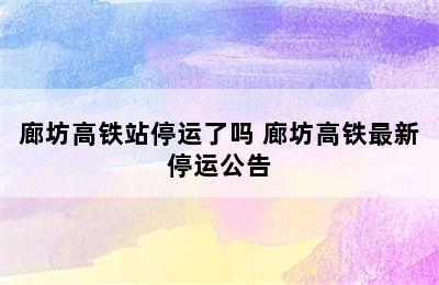 廊坊高铁站停运了吗 廊坊高铁最新停运公告